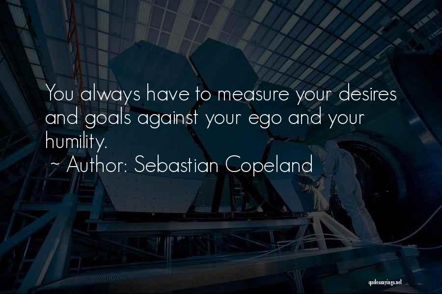 Sebastian Copeland Quotes: You Always Have To Measure Your Desires And Goals Against Your Ego And Your Humility.