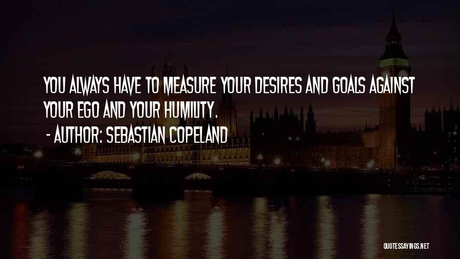 Sebastian Copeland Quotes: You Always Have To Measure Your Desires And Goals Against Your Ego And Your Humility.