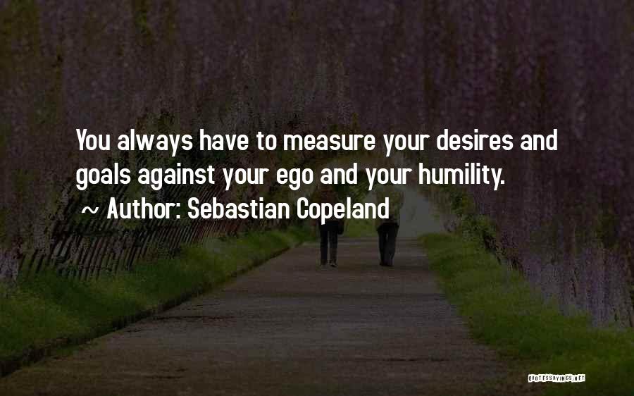 Sebastian Copeland Quotes: You Always Have To Measure Your Desires And Goals Against Your Ego And Your Humility.