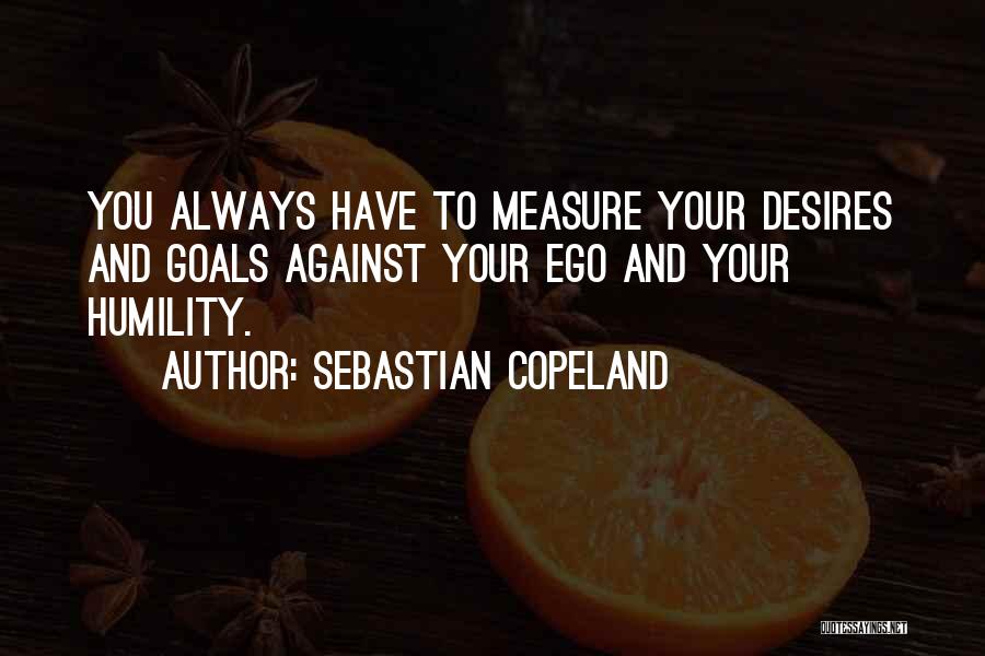 Sebastian Copeland Quotes: You Always Have To Measure Your Desires And Goals Against Your Ego And Your Humility.