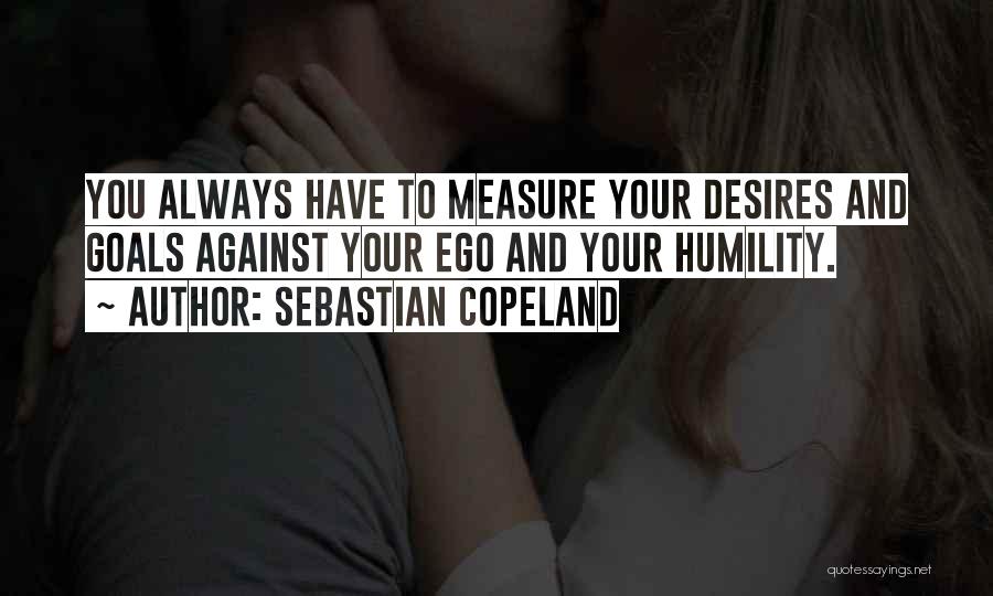 Sebastian Copeland Quotes: You Always Have To Measure Your Desires And Goals Against Your Ego And Your Humility.