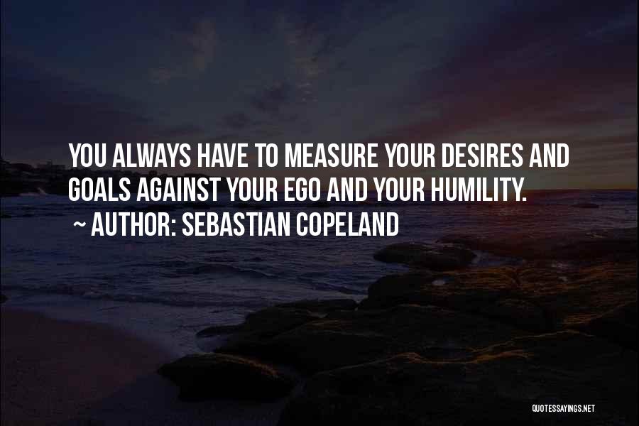 Sebastian Copeland Quotes: You Always Have To Measure Your Desires And Goals Against Your Ego And Your Humility.