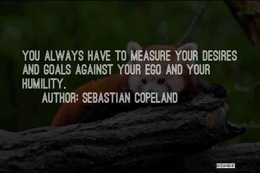 Sebastian Copeland Quotes: You Always Have To Measure Your Desires And Goals Against Your Ego And Your Humility.