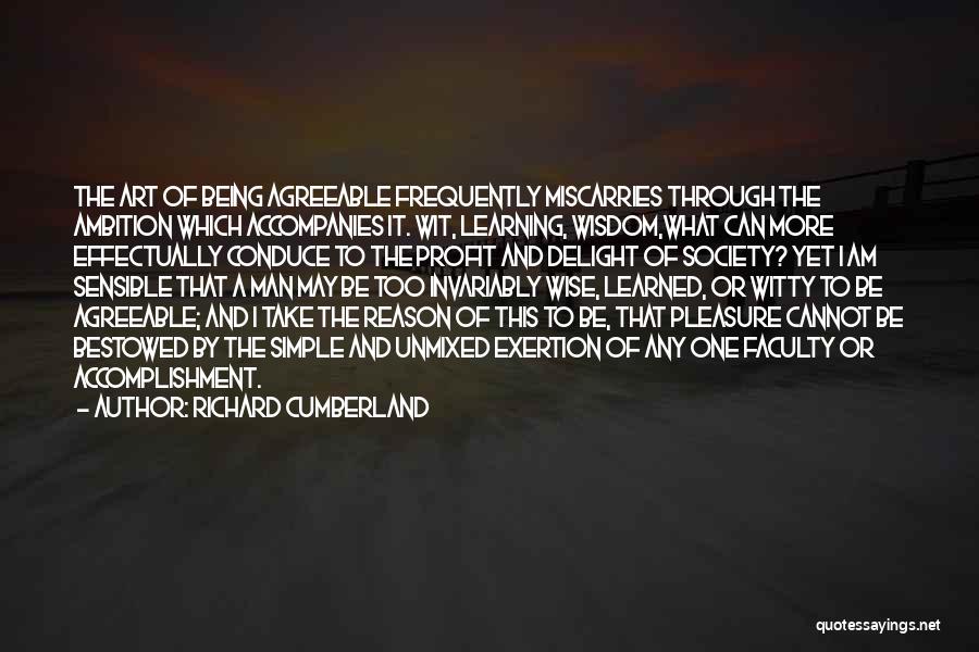 Richard Cumberland Quotes: The Art Of Being Agreeable Frequently Miscarries Through The Ambition Which Accompanies It. Wit, Learning, Wisdom,what Can More Effectually Conduce