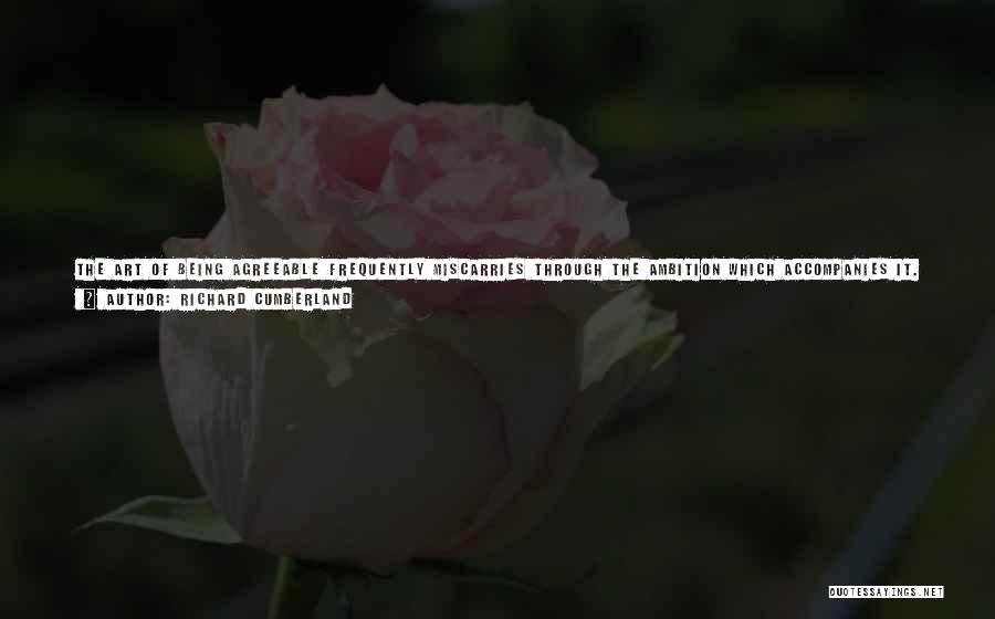 Richard Cumberland Quotes: The Art Of Being Agreeable Frequently Miscarries Through The Ambition Which Accompanies It. Wit, Learning, Wisdom,what Can More Effectually Conduce