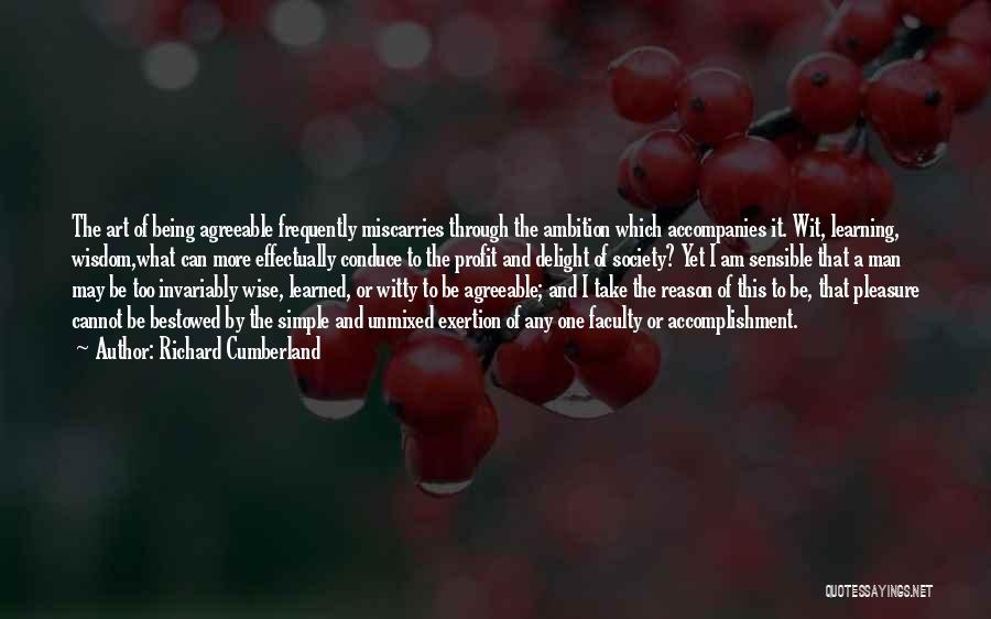 Richard Cumberland Quotes: The Art Of Being Agreeable Frequently Miscarries Through The Ambition Which Accompanies It. Wit, Learning, Wisdom,what Can More Effectually Conduce