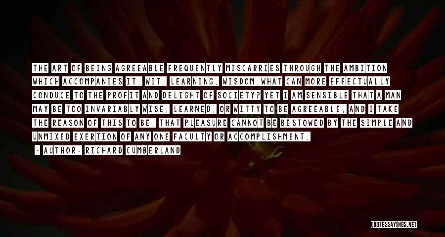 Richard Cumberland Quotes: The Art Of Being Agreeable Frequently Miscarries Through The Ambition Which Accompanies It. Wit, Learning, Wisdom,what Can More Effectually Conduce