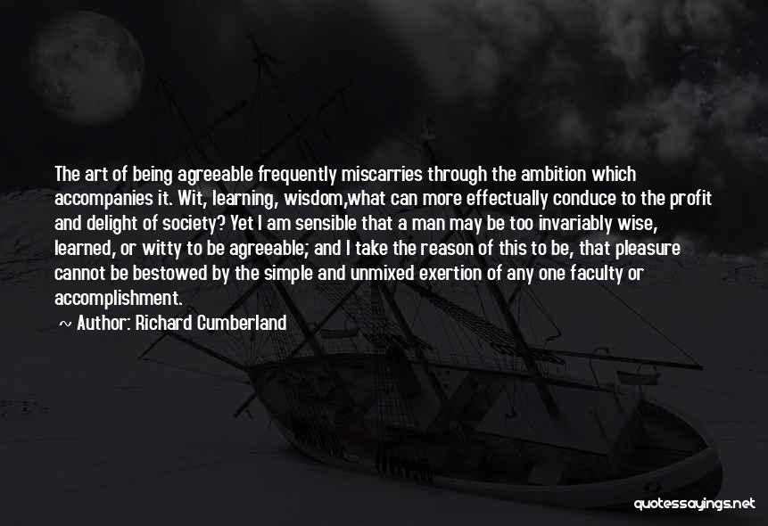 Richard Cumberland Quotes: The Art Of Being Agreeable Frequently Miscarries Through The Ambition Which Accompanies It. Wit, Learning, Wisdom,what Can More Effectually Conduce