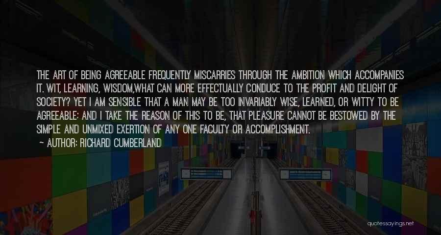 Richard Cumberland Quotes: The Art Of Being Agreeable Frequently Miscarries Through The Ambition Which Accompanies It. Wit, Learning, Wisdom,what Can More Effectually Conduce