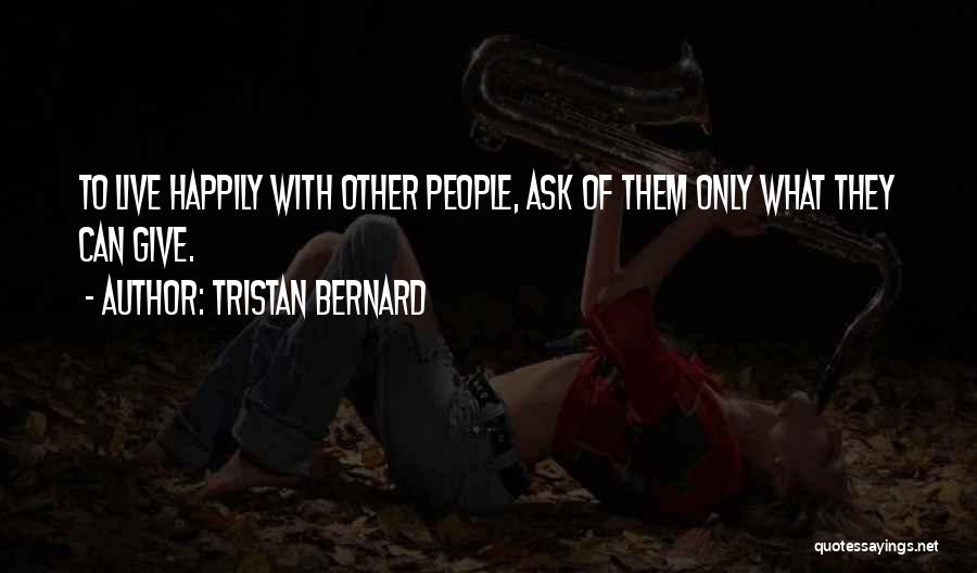 Tristan Bernard Quotes: To Live Happily With Other People, Ask Of Them Only What They Can Give.
