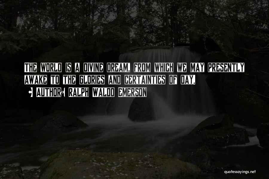 Ralph Waldo Emerson Quotes: The World Is A Divine Dream, From Which We May Presently Awake To The Glories And Certainties Of Day.