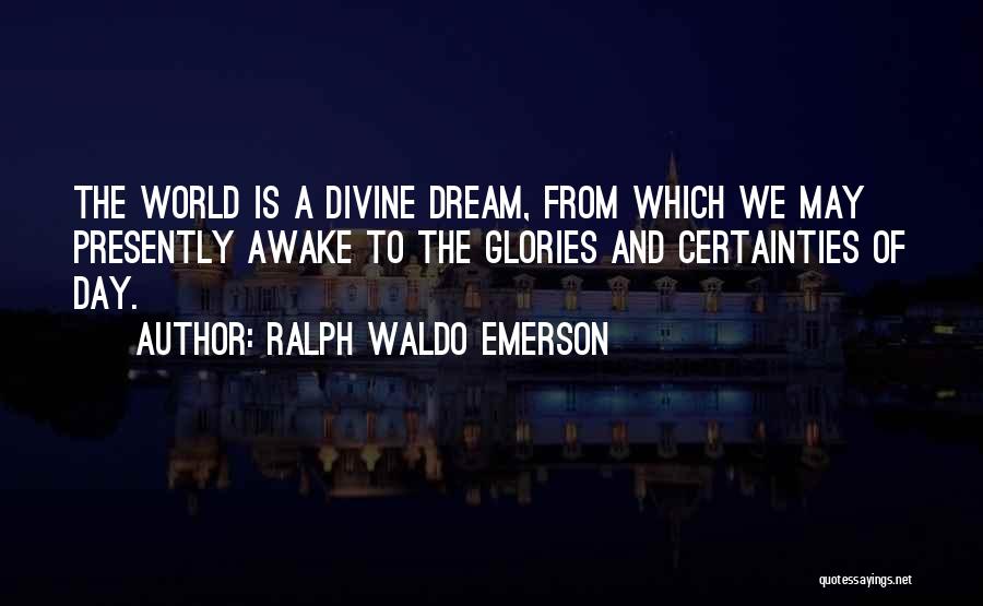 Ralph Waldo Emerson Quotes: The World Is A Divine Dream, From Which We May Presently Awake To The Glories And Certainties Of Day.