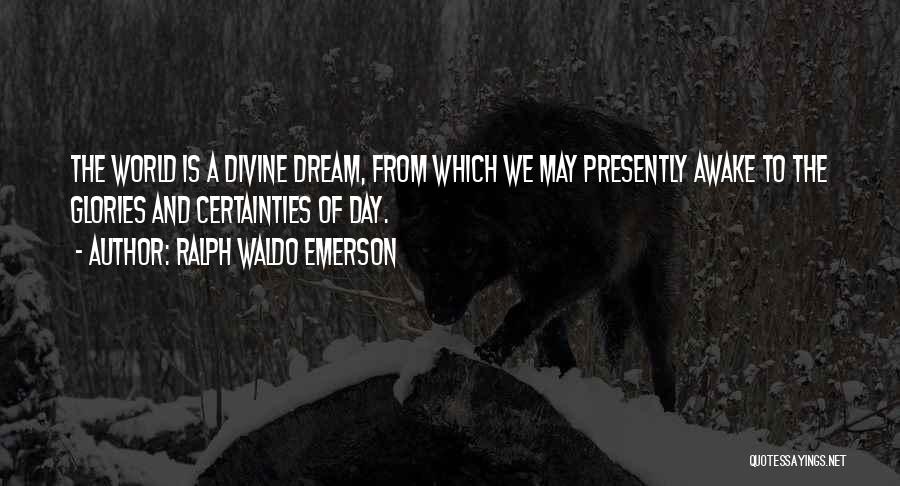 Ralph Waldo Emerson Quotes: The World Is A Divine Dream, From Which We May Presently Awake To The Glories And Certainties Of Day.