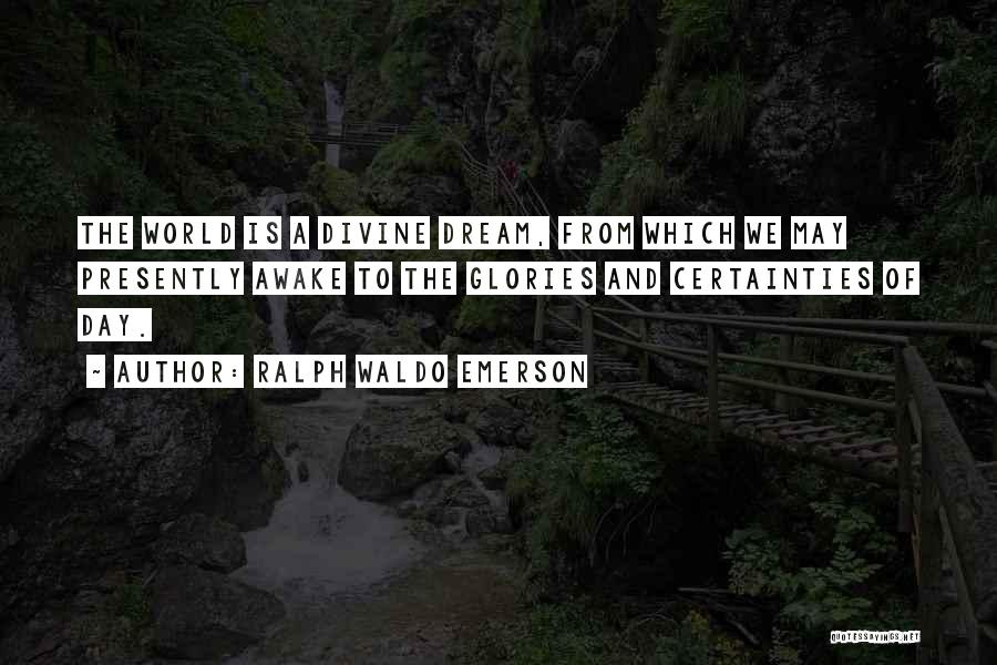 Ralph Waldo Emerson Quotes: The World Is A Divine Dream, From Which We May Presently Awake To The Glories And Certainties Of Day.