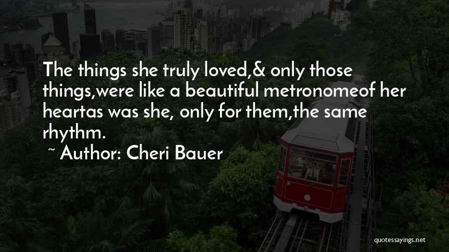 Cheri Bauer Quotes: The Things She Truly Loved,& Only Those Things,were Like A Beautiful Metronomeof Her Heartas Was She, Only For Them,the Same