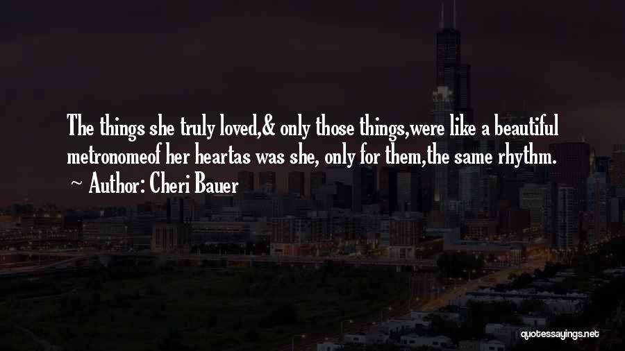 Cheri Bauer Quotes: The Things She Truly Loved,& Only Those Things,were Like A Beautiful Metronomeof Her Heartas Was She, Only For Them,the Same