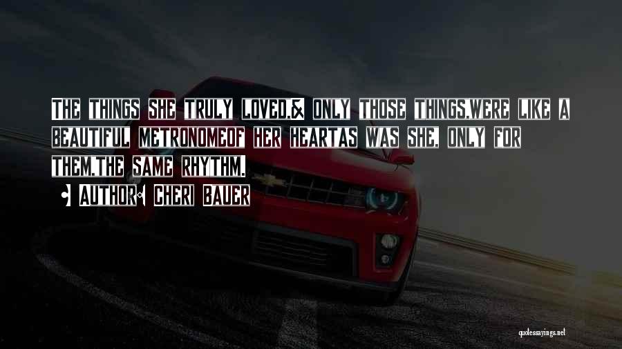 Cheri Bauer Quotes: The Things She Truly Loved,& Only Those Things,were Like A Beautiful Metronomeof Her Heartas Was She, Only For Them,the Same
