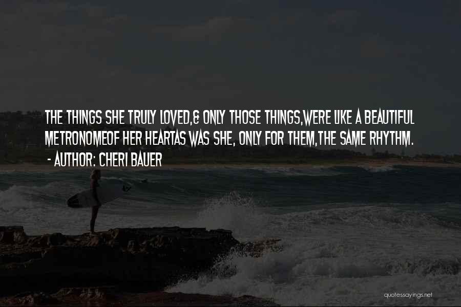 Cheri Bauer Quotes: The Things She Truly Loved,& Only Those Things,were Like A Beautiful Metronomeof Her Heartas Was She, Only For Them,the Same