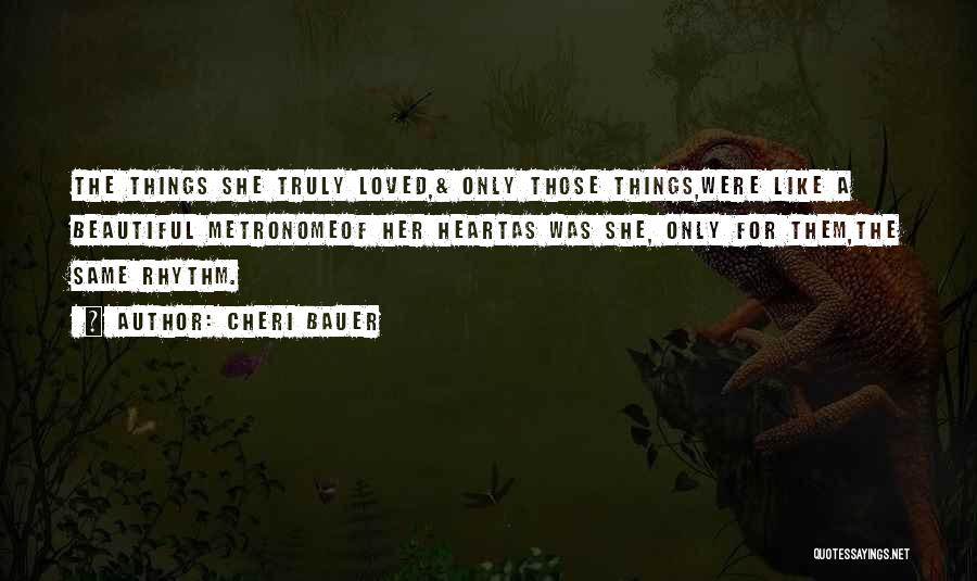 Cheri Bauer Quotes: The Things She Truly Loved,& Only Those Things,were Like A Beautiful Metronomeof Her Heartas Was She, Only For Them,the Same