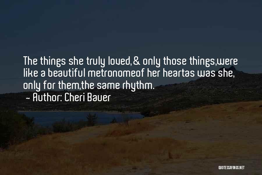 Cheri Bauer Quotes: The Things She Truly Loved,& Only Those Things,were Like A Beautiful Metronomeof Her Heartas Was She, Only For Them,the Same