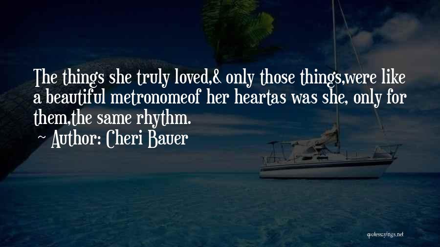 Cheri Bauer Quotes: The Things She Truly Loved,& Only Those Things,were Like A Beautiful Metronomeof Her Heartas Was She, Only For Them,the Same