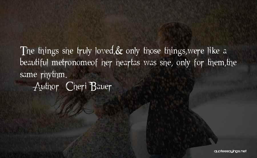 Cheri Bauer Quotes: The Things She Truly Loved,& Only Those Things,were Like A Beautiful Metronomeof Her Heartas Was She, Only For Them,the Same