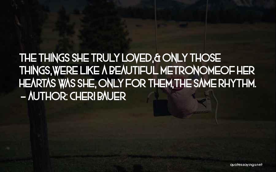 Cheri Bauer Quotes: The Things She Truly Loved,& Only Those Things,were Like A Beautiful Metronomeof Her Heartas Was She, Only For Them,the Same