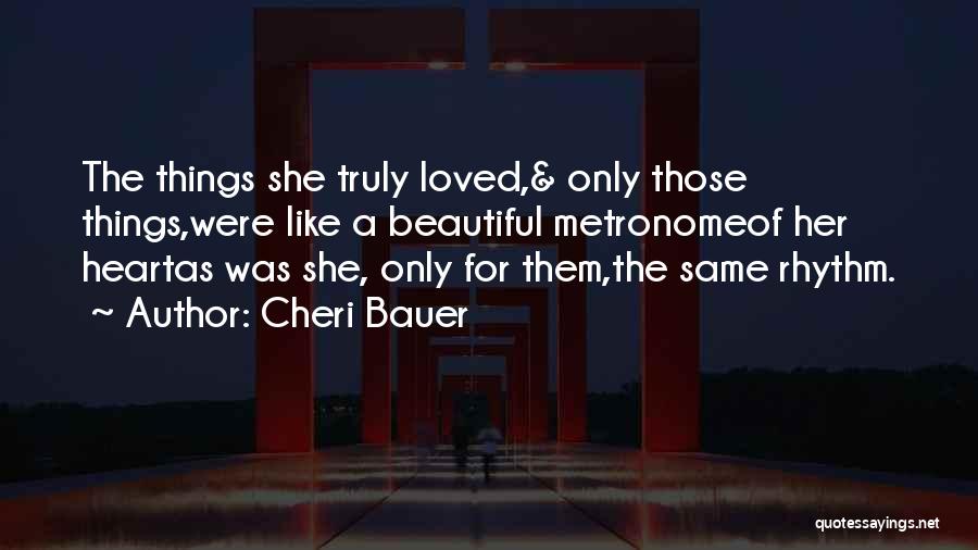 Cheri Bauer Quotes: The Things She Truly Loved,& Only Those Things,were Like A Beautiful Metronomeof Her Heartas Was She, Only For Them,the Same