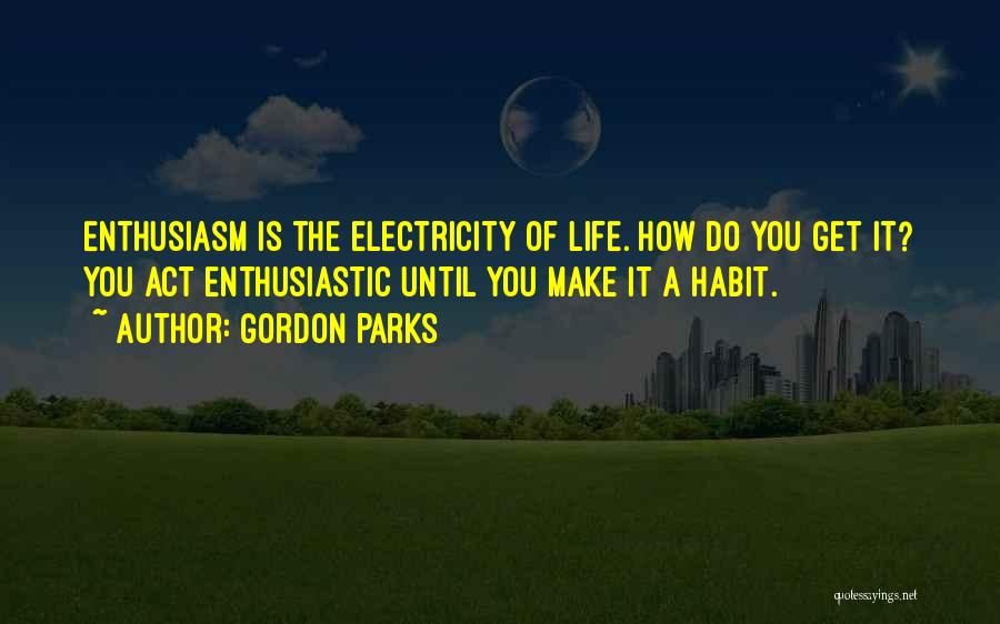 Gordon Parks Quotes: Enthusiasm Is The Electricity Of Life. How Do You Get It? You Act Enthusiastic Until You Make It A Habit.