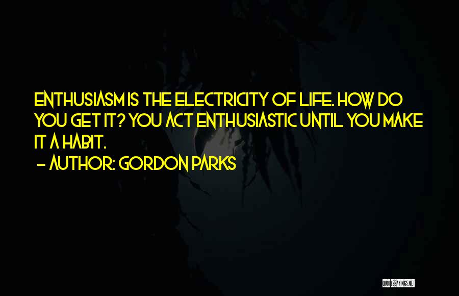 Gordon Parks Quotes: Enthusiasm Is The Electricity Of Life. How Do You Get It? You Act Enthusiastic Until You Make It A Habit.