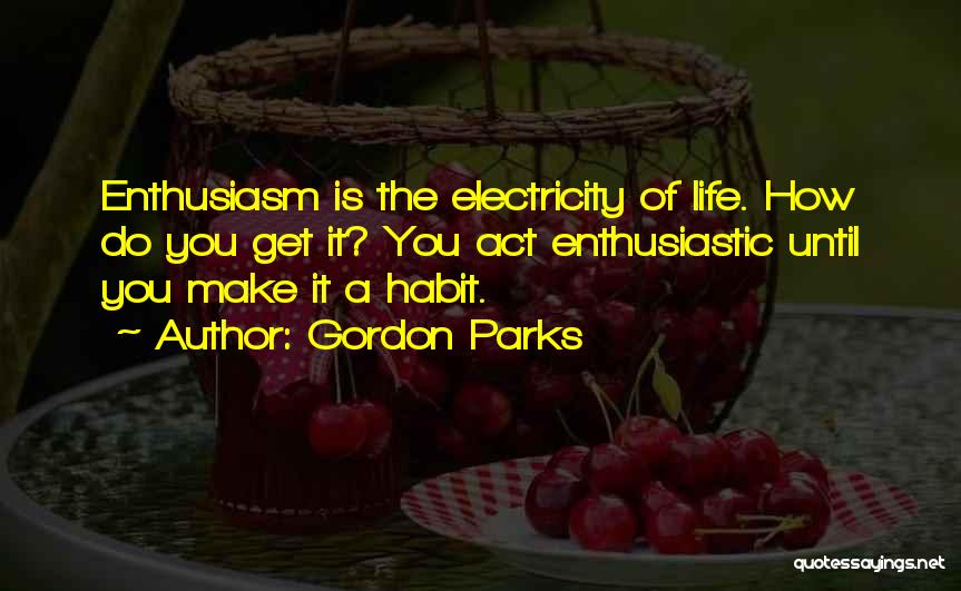 Gordon Parks Quotes: Enthusiasm Is The Electricity Of Life. How Do You Get It? You Act Enthusiastic Until You Make It A Habit.