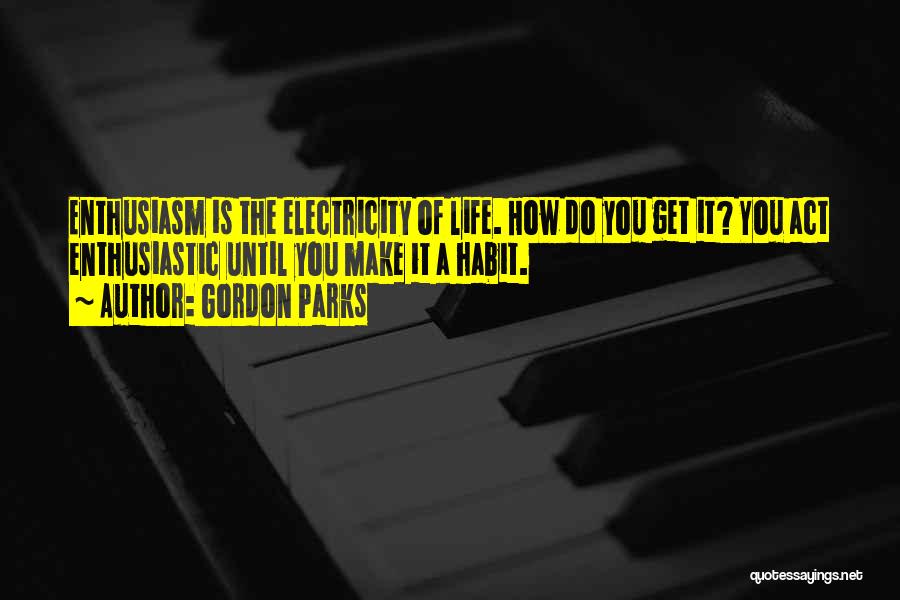Gordon Parks Quotes: Enthusiasm Is The Electricity Of Life. How Do You Get It? You Act Enthusiastic Until You Make It A Habit.