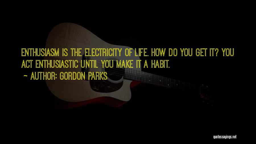 Gordon Parks Quotes: Enthusiasm Is The Electricity Of Life. How Do You Get It? You Act Enthusiastic Until You Make It A Habit.