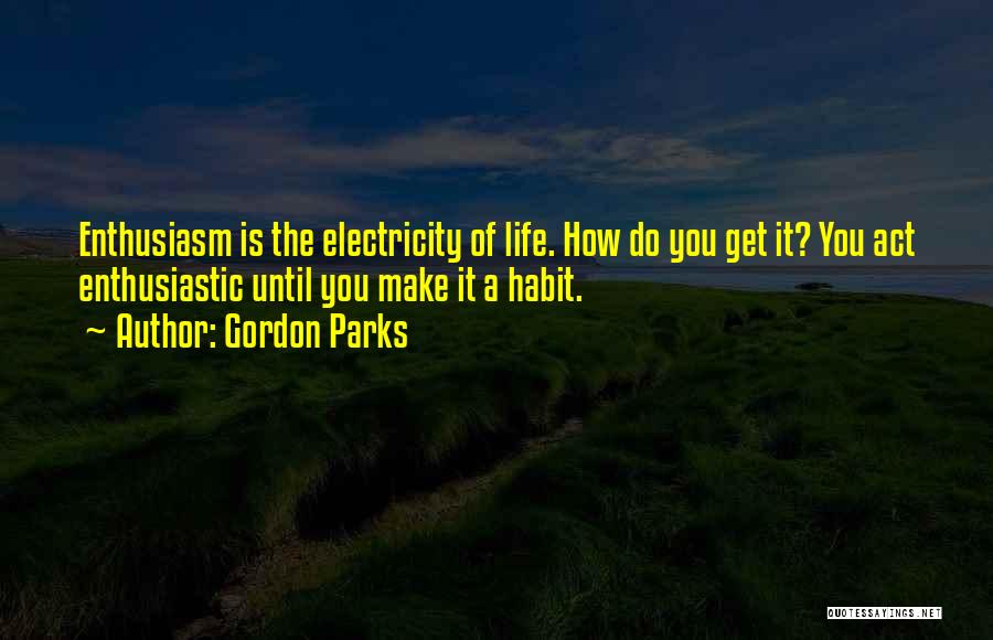 Gordon Parks Quotes: Enthusiasm Is The Electricity Of Life. How Do You Get It? You Act Enthusiastic Until You Make It A Habit.