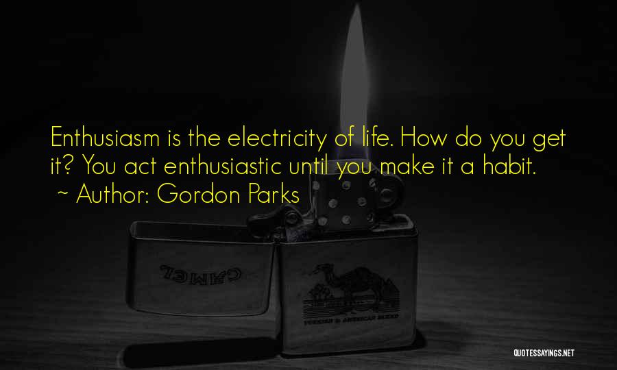 Gordon Parks Quotes: Enthusiasm Is The Electricity Of Life. How Do You Get It? You Act Enthusiastic Until You Make It A Habit.