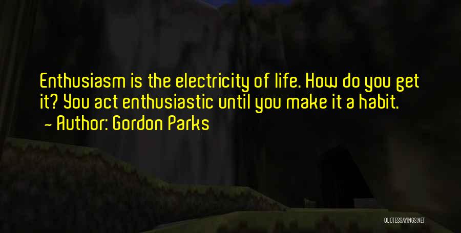 Gordon Parks Quotes: Enthusiasm Is The Electricity Of Life. How Do You Get It? You Act Enthusiastic Until You Make It A Habit.