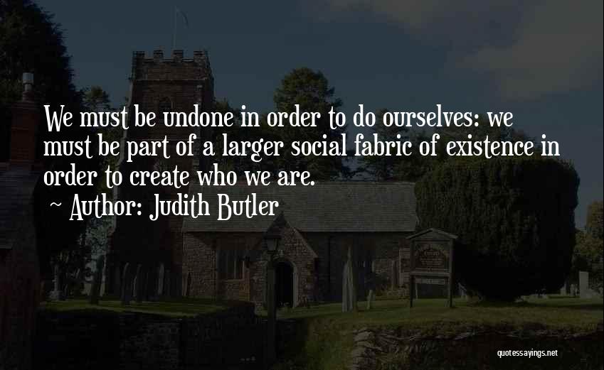 Judith Butler Quotes: We Must Be Undone In Order To Do Ourselves: We Must Be Part Of A Larger Social Fabric Of Existence