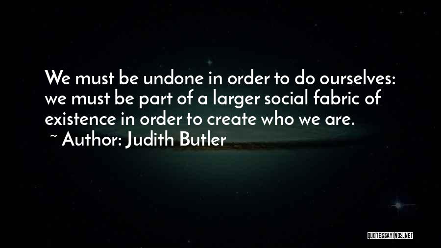 Judith Butler Quotes: We Must Be Undone In Order To Do Ourselves: We Must Be Part Of A Larger Social Fabric Of Existence