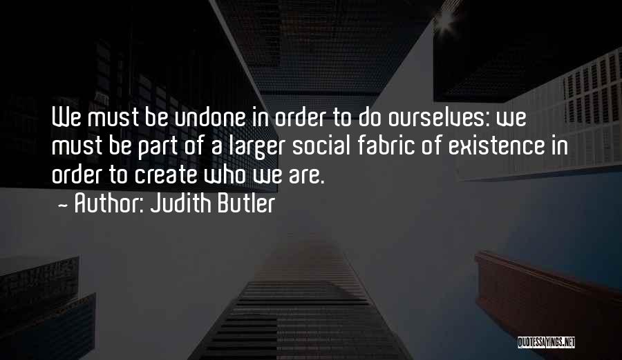 Judith Butler Quotes: We Must Be Undone In Order To Do Ourselves: We Must Be Part Of A Larger Social Fabric Of Existence