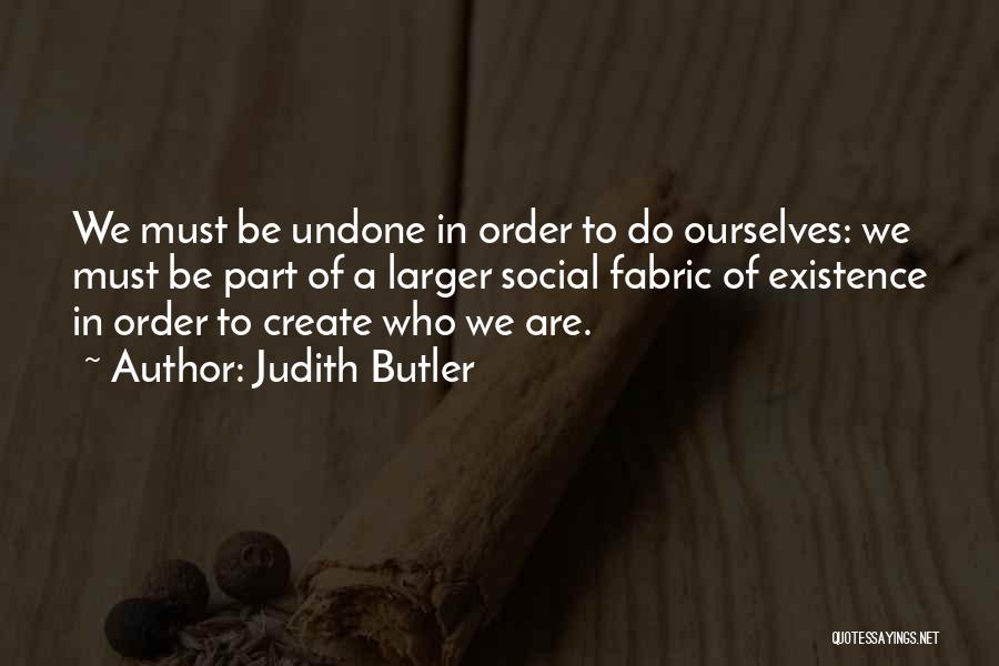 Judith Butler Quotes: We Must Be Undone In Order To Do Ourselves: We Must Be Part Of A Larger Social Fabric Of Existence