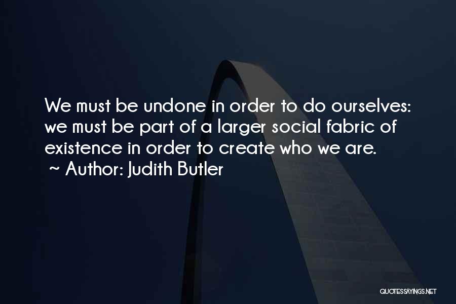 Judith Butler Quotes: We Must Be Undone In Order To Do Ourselves: We Must Be Part Of A Larger Social Fabric Of Existence