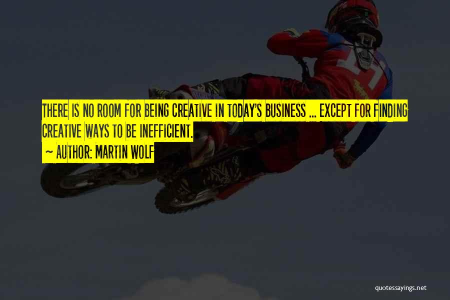 Martin Wolf Quotes: There Is No Room For Being Creative In Today's Business ... Except For Finding Creative Ways To Be Inefficient.