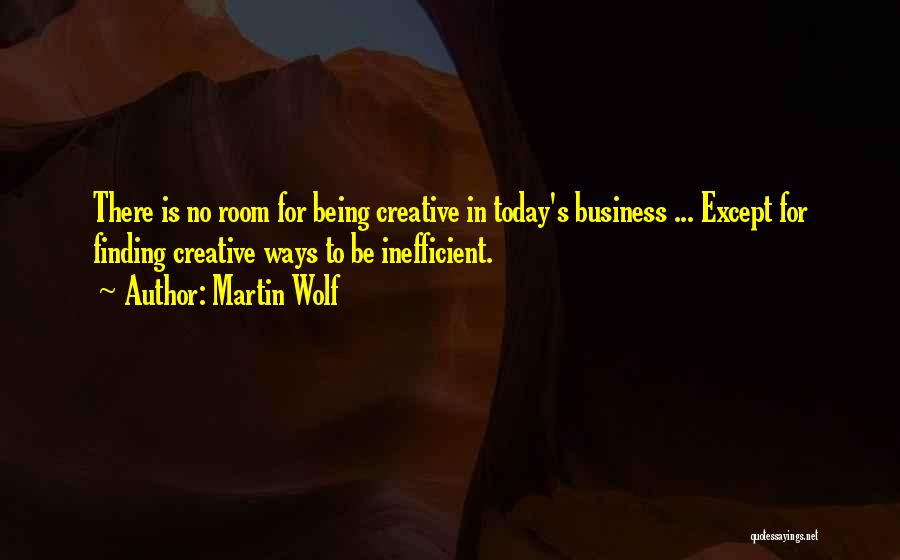 Martin Wolf Quotes: There Is No Room For Being Creative In Today's Business ... Except For Finding Creative Ways To Be Inefficient.