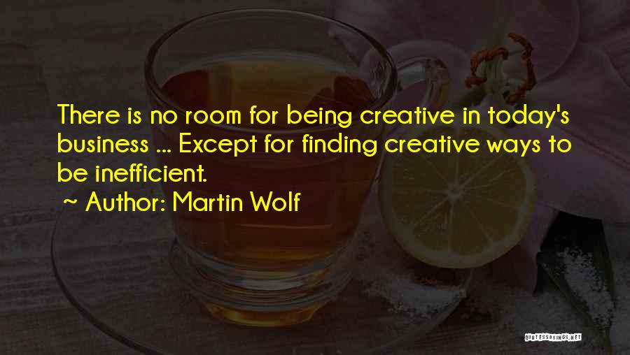 Martin Wolf Quotes: There Is No Room For Being Creative In Today's Business ... Except For Finding Creative Ways To Be Inefficient.