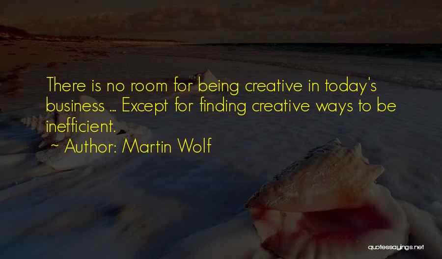 Martin Wolf Quotes: There Is No Room For Being Creative In Today's Business ... Except For Finding Creative Ways To Be Inefficient.