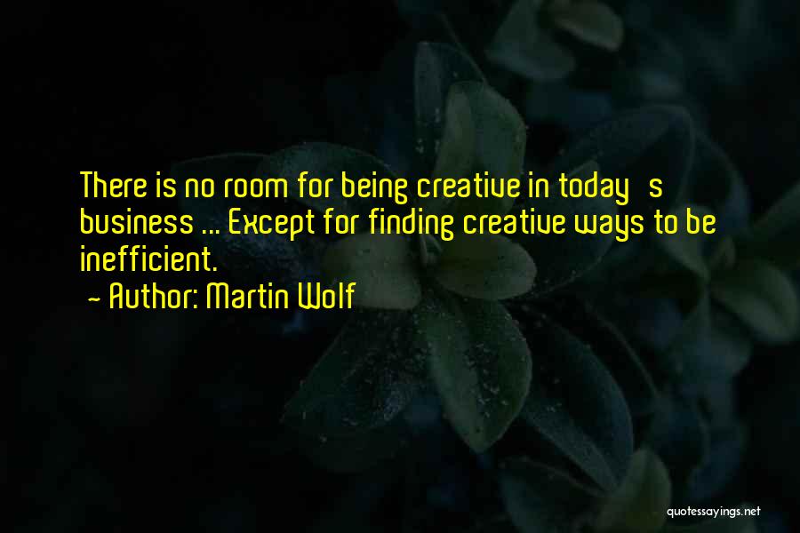 Martin Wolf Quotes: There Is No Room For Being Creative In Today's Business ... Except For Finding Creative Ways To Be Inefficient.