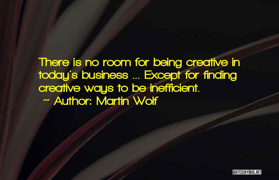 Martin Wolf Quotes: There Is No Room For Being Creative In Today's Business ... Except For Finding Creative Ways To Be Inefficient.