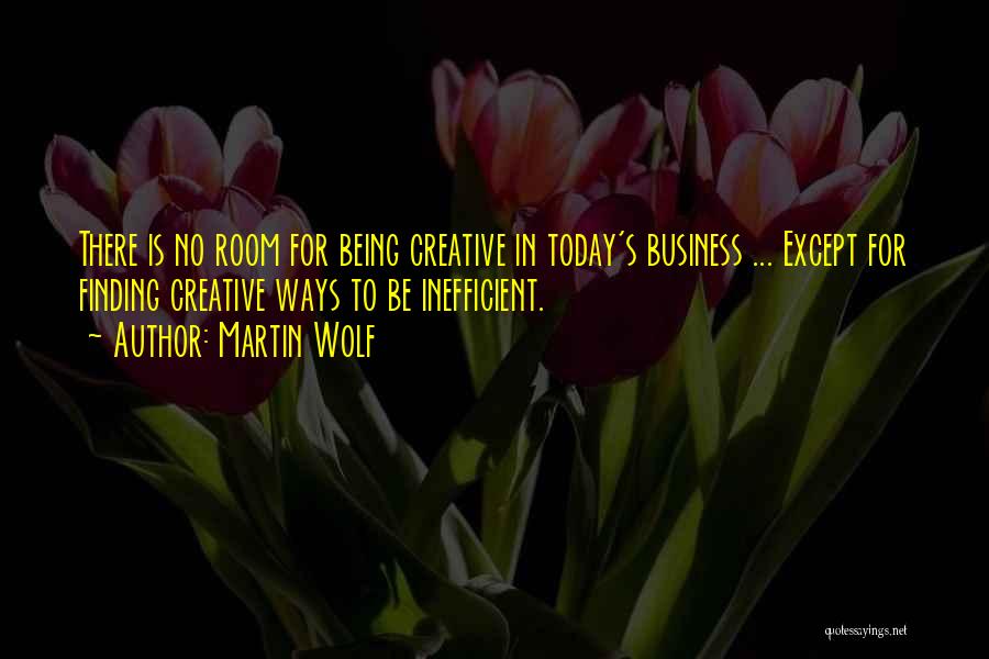 Martin Wolf Quotes: There Is No Room For Being Creative In Today's Business ... Except For Finding Creative Ways To Be Inefficient.