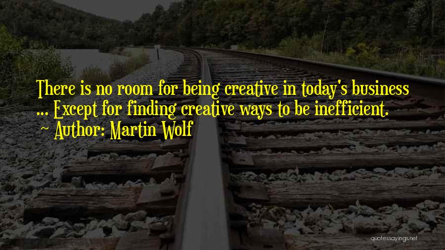 Martin Wolf Quotes: There Is No Room For Being Creative In Today's Business ... Except For Finding Creative Ways To Be Inefficient.