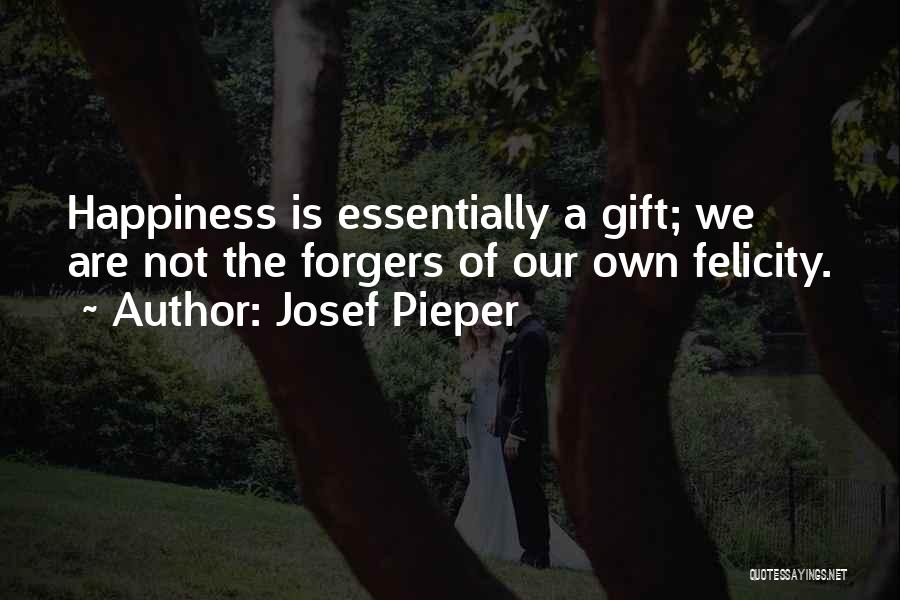 Josef Pieper Quotes: Happiness Is Essentially A Gift; We Are Not The Forgers Of Our Own Felicity.